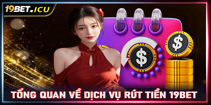 Khái quát tổng quan chung về dịch vụ rút tiền 19Bet