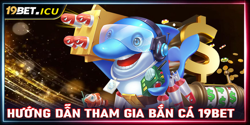 Hướng dẫn các bước tham gia bắn cá 19Bet cực nhanh chóng 